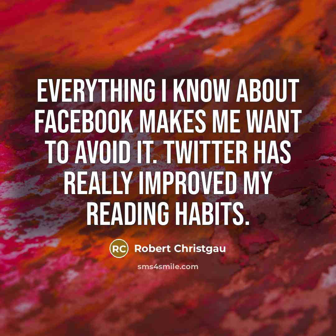 “Everything I know about Facebook makes me want to avoid it. Twitter has really improved my reading habits.” quote by Robert Christgau