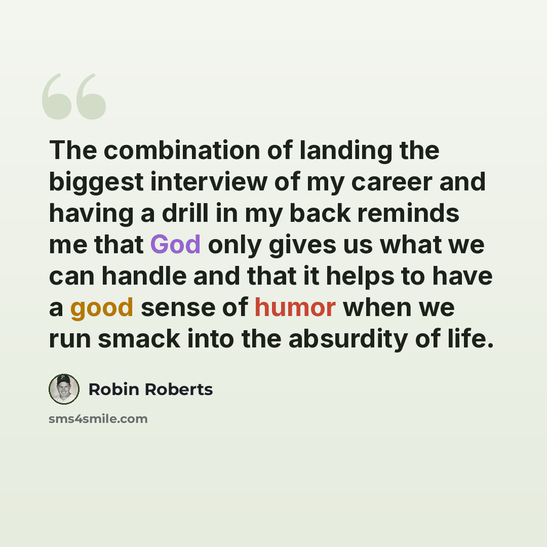 “The combination of landing the biggest interview of my career and having a drill in my back reminds me that God only gives us what we can handle and that it helps to have a good sense of humor when we run smack into the absurdity of life.” quote by Robin Roberts