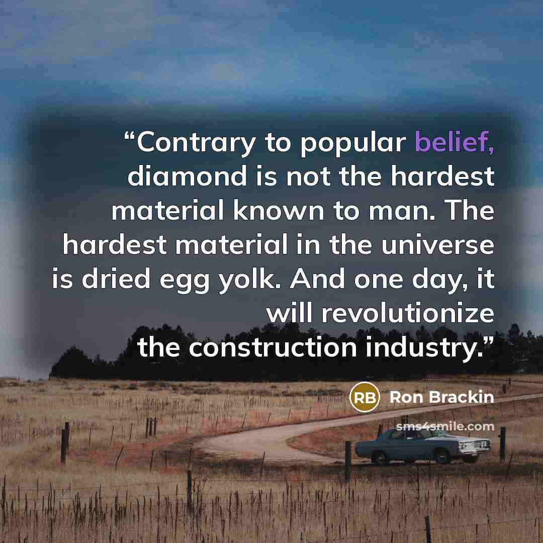 “Contrary to popular belief, diamond is not the hardest material known to man. The hardest material in the universe is dried egg yolk. And one day, it will revolutionize the construction industry.” quote by Ron Brackin