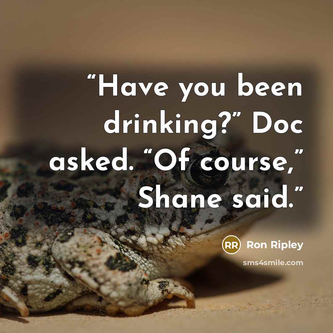 “Have you been drinking?” Doc asked. “Of course,” Shane said.” quote by Ron Ripley