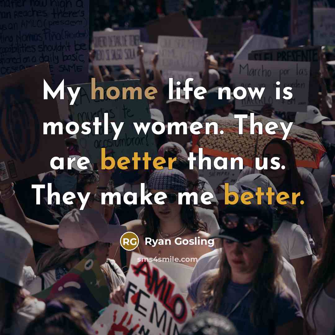“My home life now is mostly women. They are better than us. They make me better.” quote by Ryan Gosling