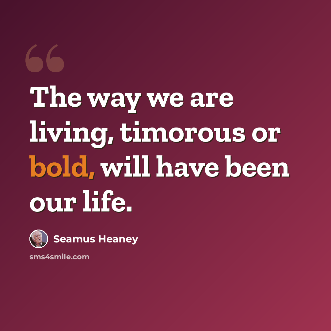 “The way we are living, timorous or bold, will have been our life.” quote by Seamus Heaney
