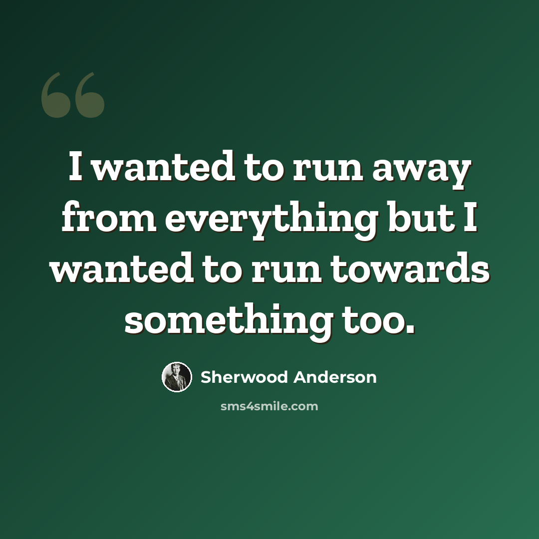 “I wanted to run away from everything but I wanted to run towards something too.” quote by Sherwood Anderson