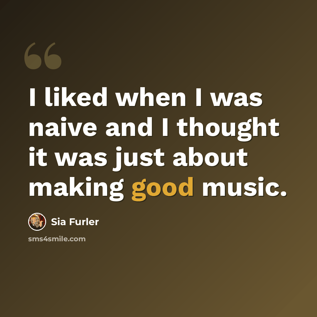 “I liked when I was naive and I thought it was just about making good music.” quote by Sia Furler