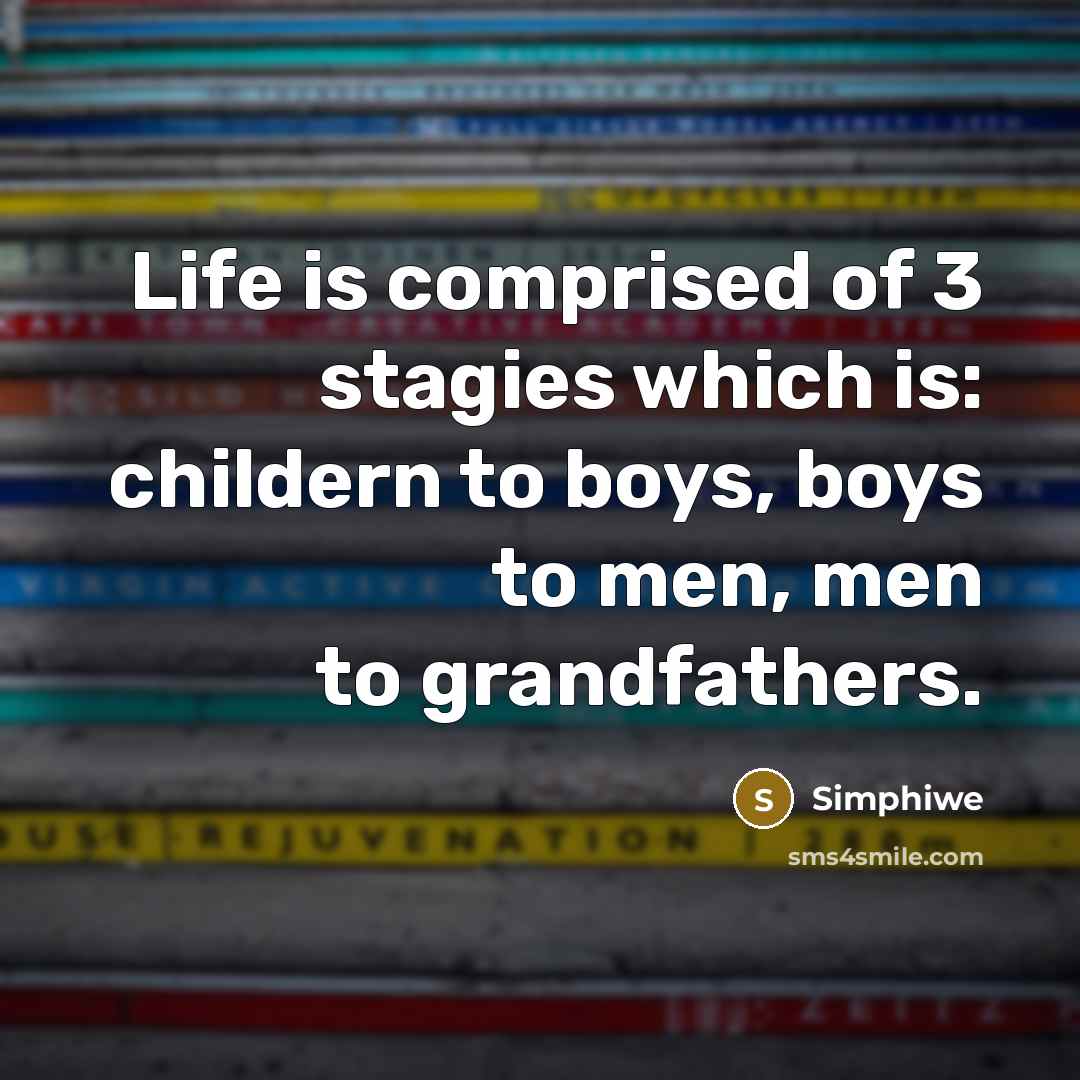 “Life is comprised of 3 stagies which is: childern to boys, boys to men, men to grandfathers.” quote by Simphiwe