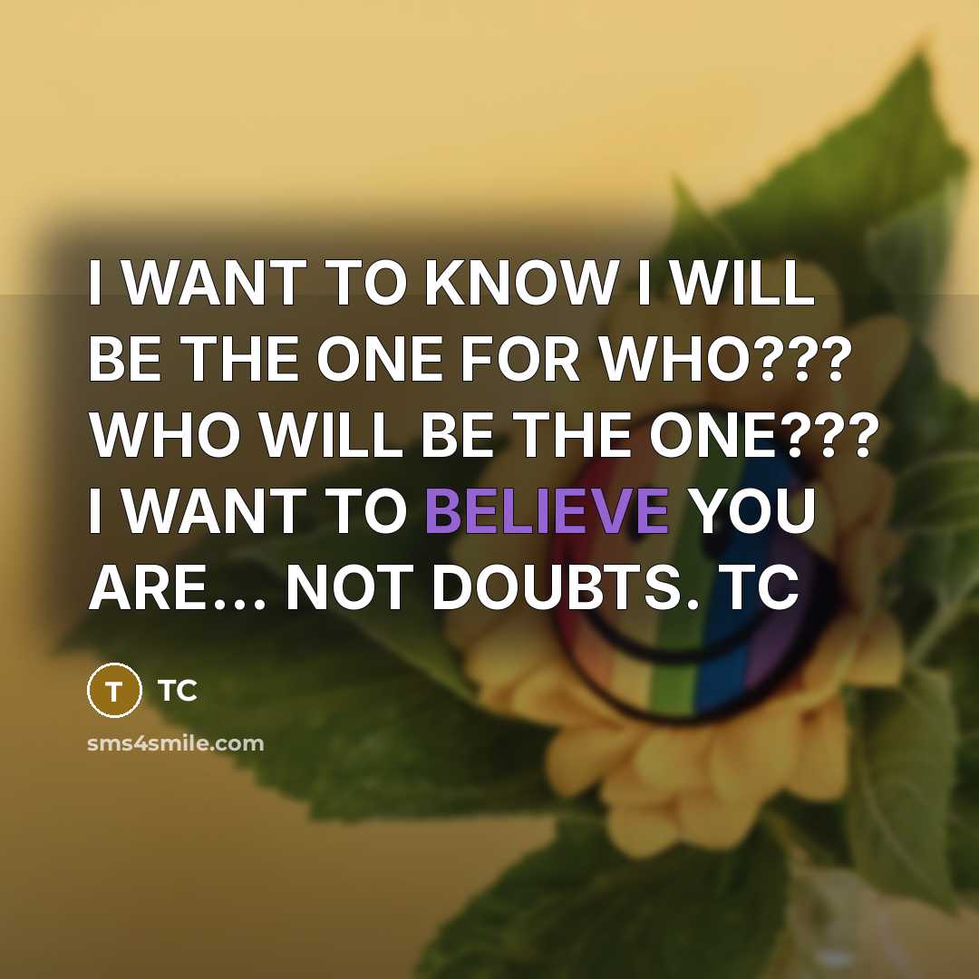 “I WANT TO KNOW I WILL BE THE ONE FOR WHO??? WHO WILL BE THE ONE??? I WANT TO BELIEVE YOU ARE... NOT DOUBTS. TC” quote by TC
