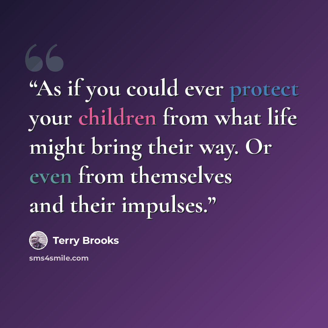 “As if you could ever protect your children from what life might bring their way. Or even from themselves and their impulses.” quote by Terry Brooks