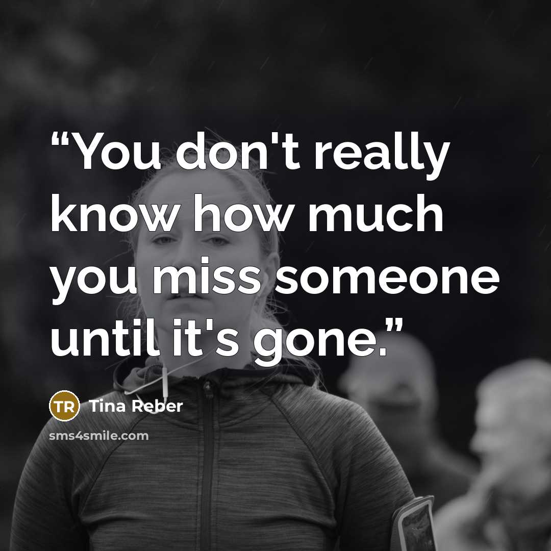 “You don't really know how much you miss someone until it's gone.” quote by Tina Reber