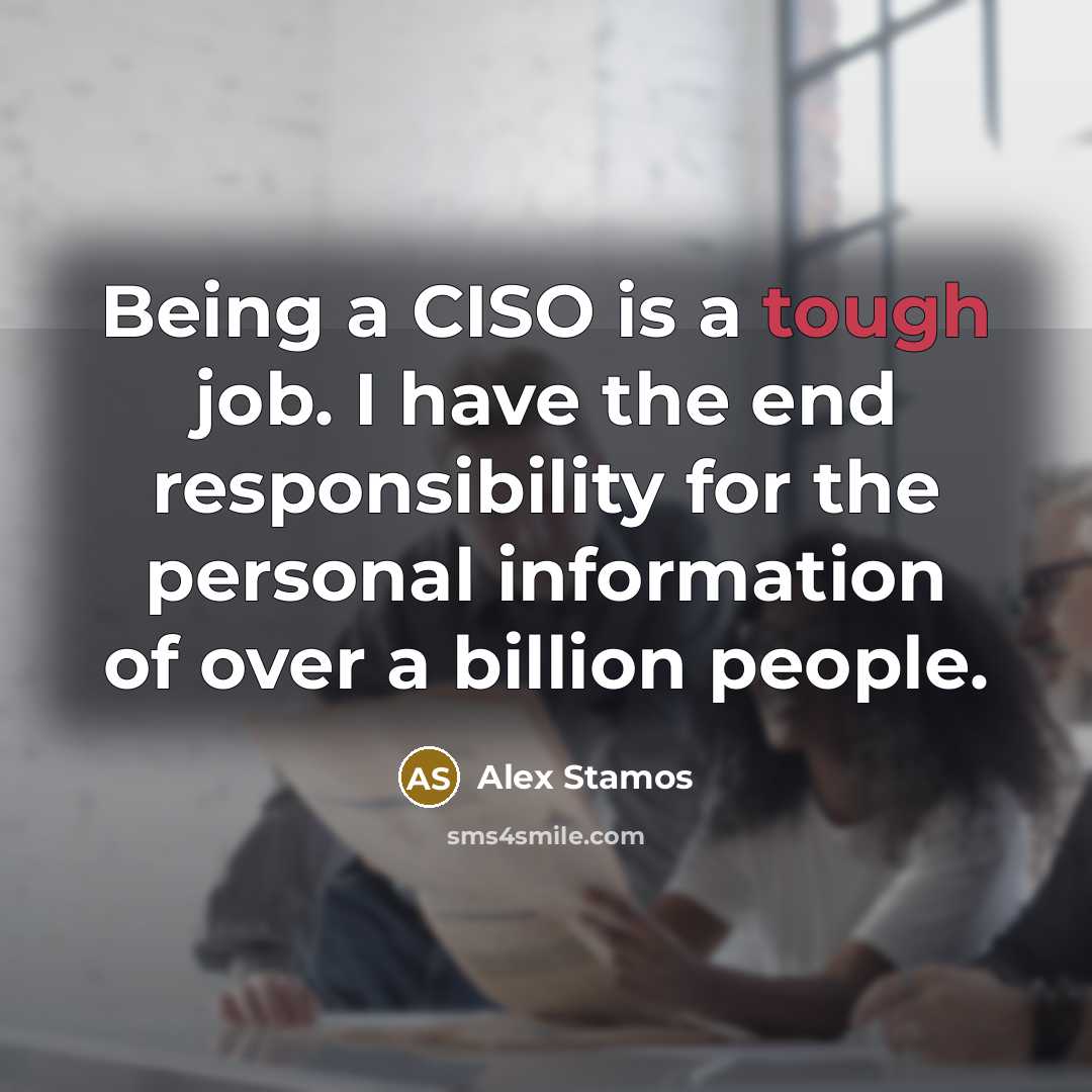 “Being a CISO is a tough job. I have the end responsibility for the personal information of over a billion people.” quote by Alex Stamos
