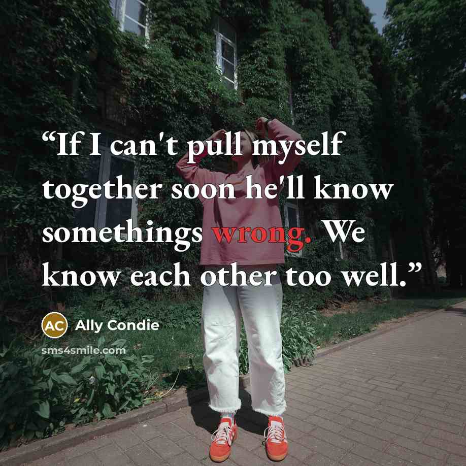 “If I can't pull myself together soon he'll know somethings wrong. We know each other too well.” quote by Ally Condie