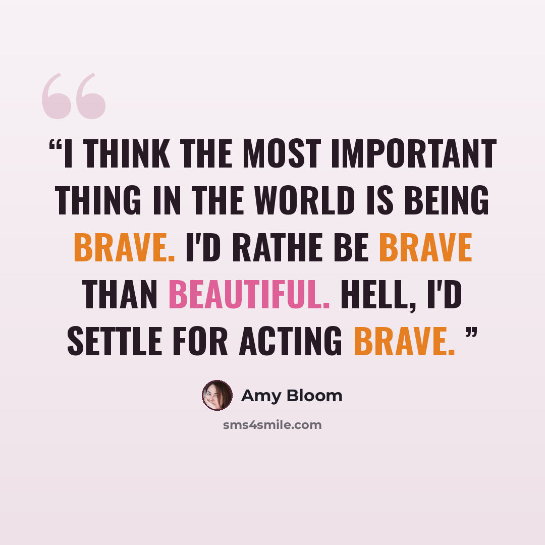 “I think the most important thing in the world is being brave. I'd rathe be brave than beautiful. Hell, I'd settle for acting brave.” quote by Amy Bloom