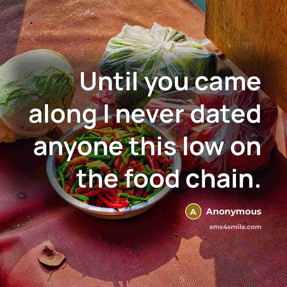 “Until you came along I never dated anyone this low on the food chain.” quote by Anonymous