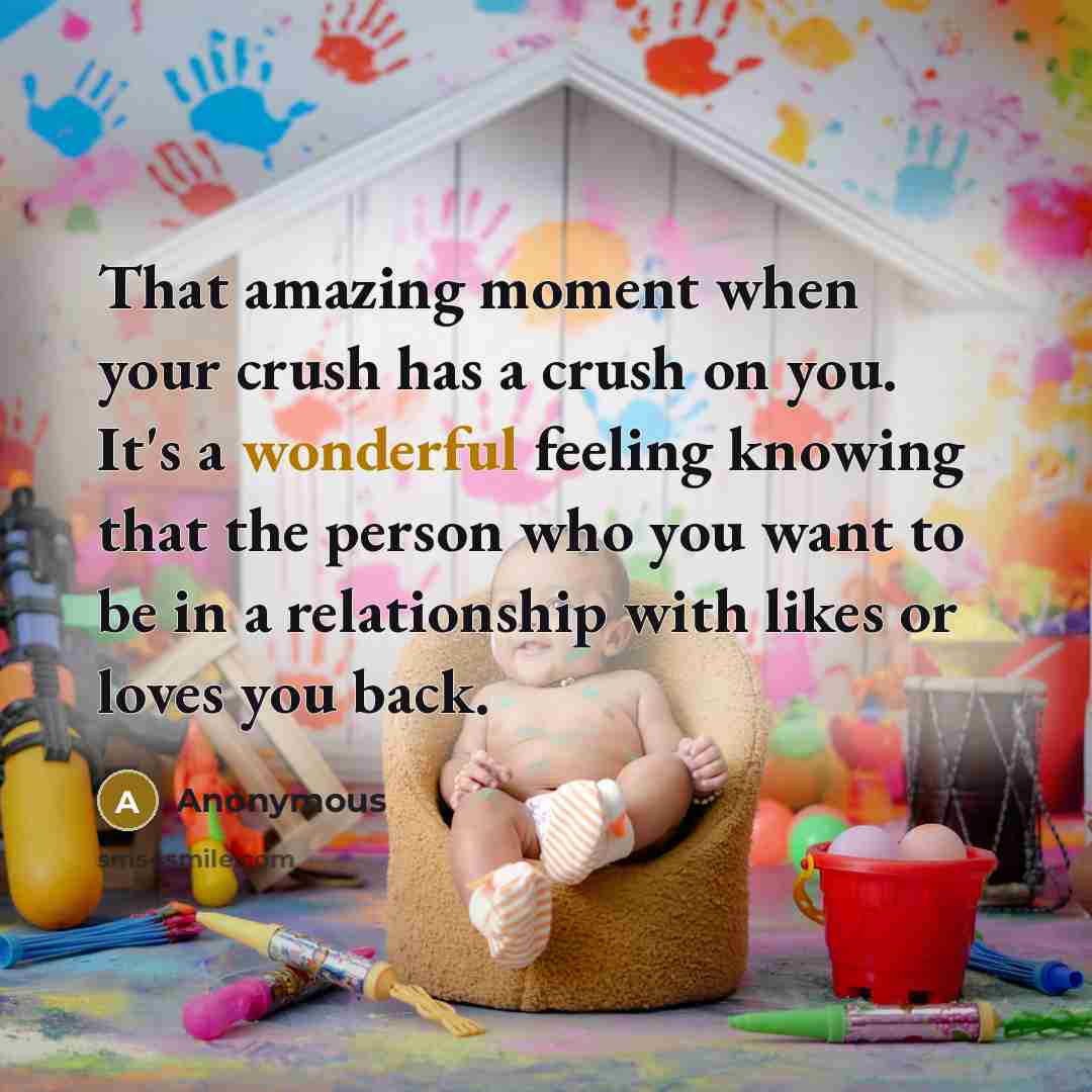 “That amazing moment when your crush has a crush on you. It's a wonderful feeling knowing that the person who you want to be in a relationship with likes or loves you back.” quote by Anonymous