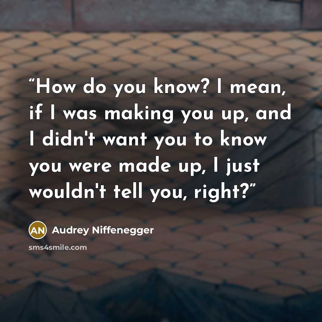 “How do you know? I mean, if I was making you up, and I didn't want you to know you were made up, I just wouldn't tell you, right?” quote by Audrey Niffenegger