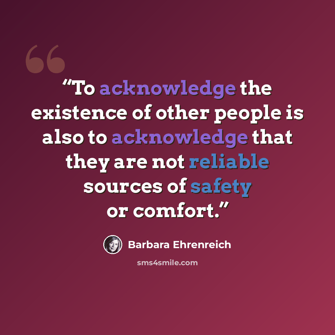 “To acknowledge the existence of other people is also to acknowledge that they are not reliable sources of safety or comfort.” quote by Barbara Ehrenreich