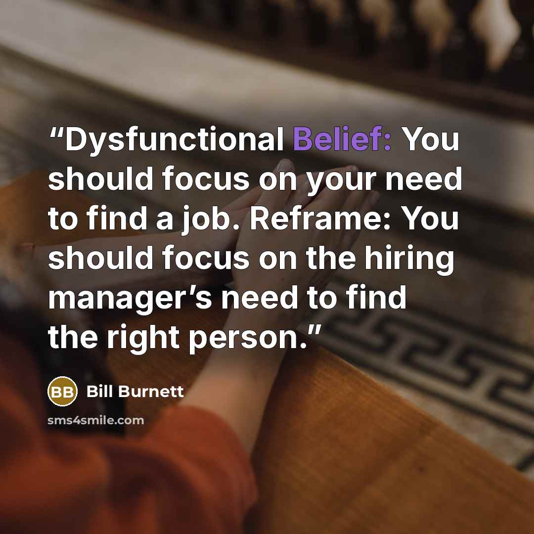 “Dysfunctional Belief: You should focus on your need to find a job. Reframe: You should focus on the hiring manager’s need to find the right person.” quote by Bill Burnett