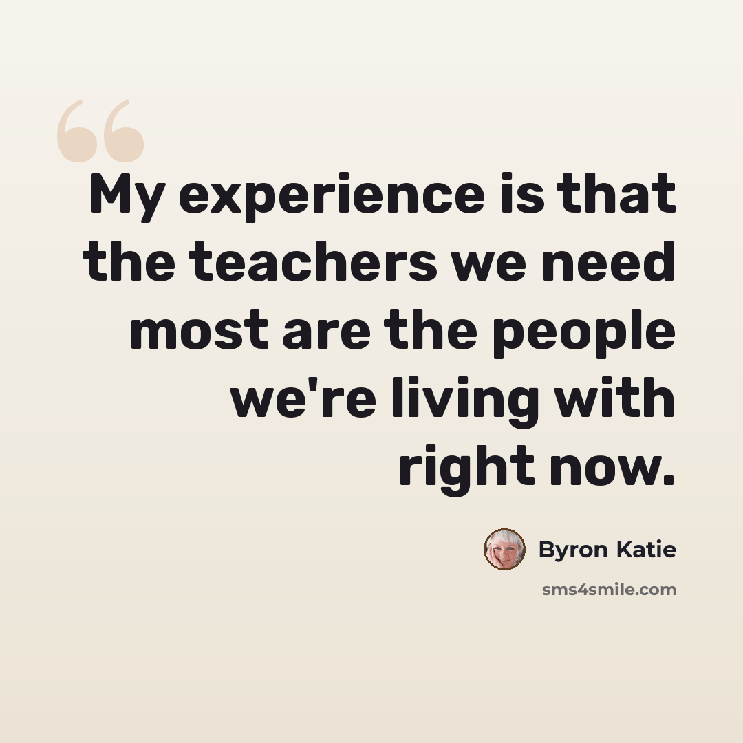 “My experience is that the teachers we need most are the people we're living with right now.” quote by Byron Katie
