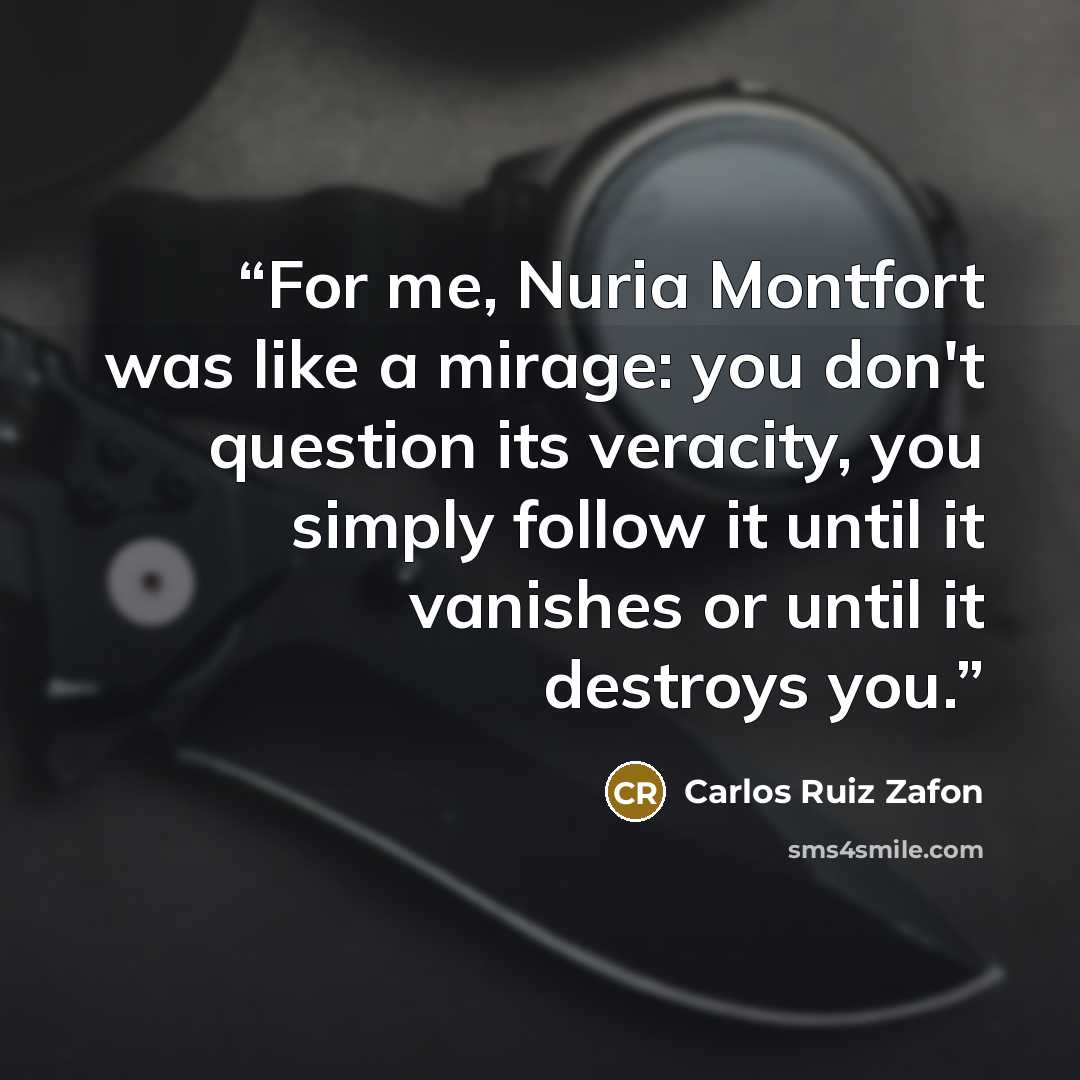 “For me, Nuria Montfort was like a mirage: you don't question its veracity, you simply follow it until it vanishes or until it destroys you.” quote by Carlos Ruiz Zafón