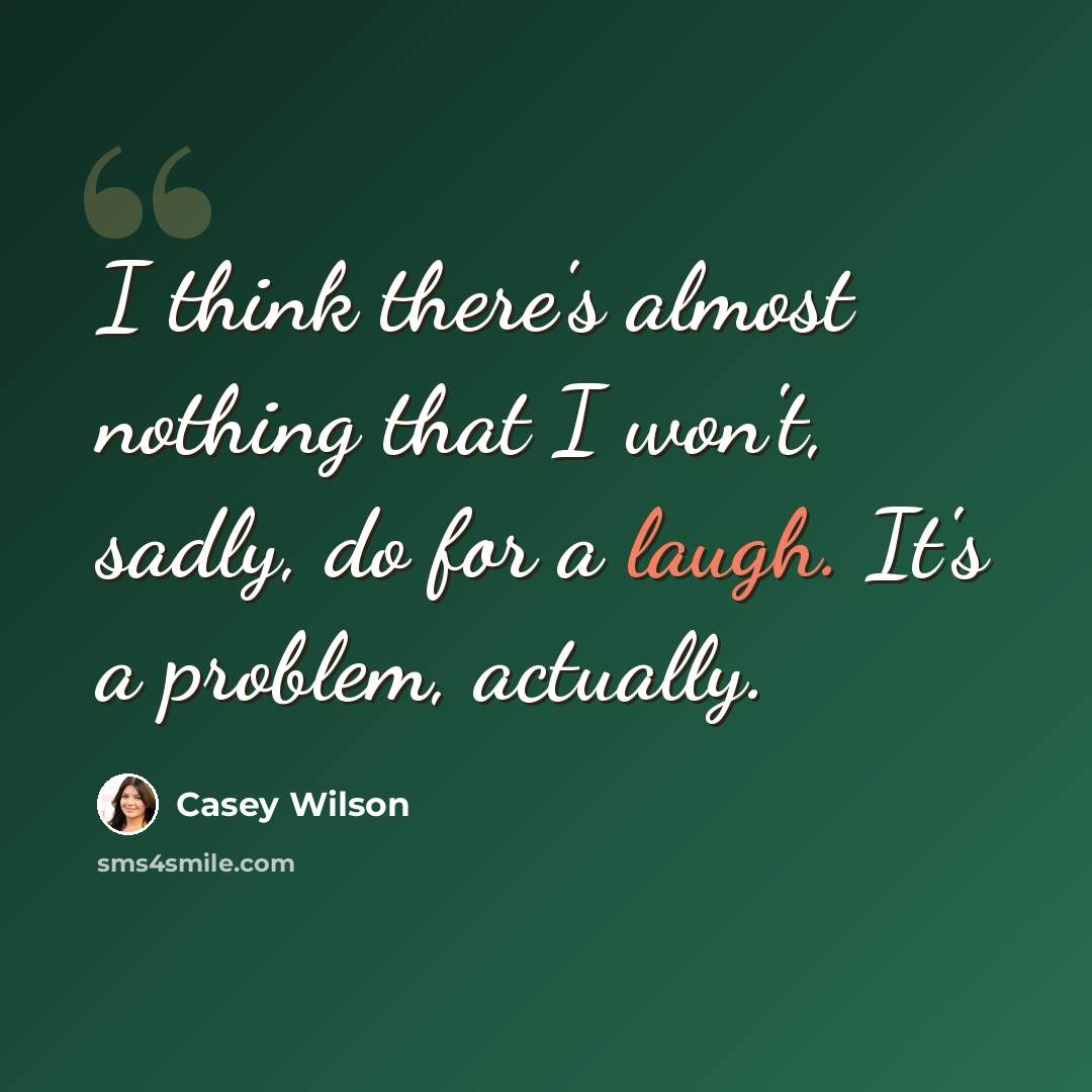 “I think there's almost nothing that I won't, sadly, do for a laugh. It's a problem, actually.” quote by Casey Wilson
