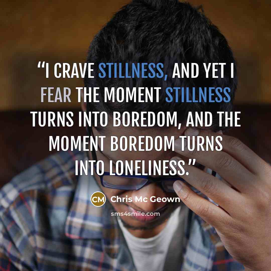 “I crave stillness, And yet I fear the moment Stillness turns into boredom, And the moment boredom Turns into loneliness.” quote by Chris Mc Geown