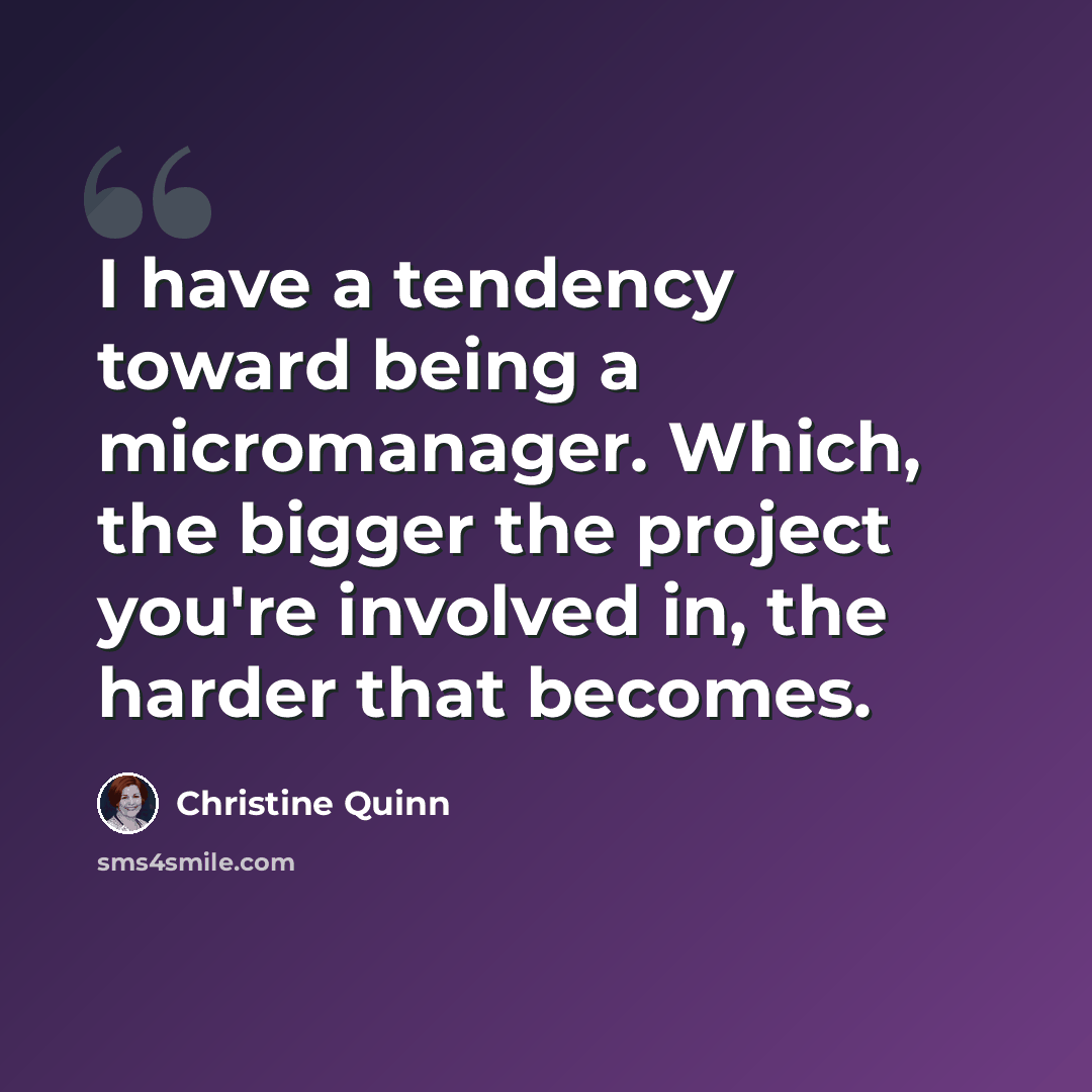 “I have a tendency toward being a micromanager. Which, the bigger the project you're involved in, the harder that becomes.” quote by Christine Quinn