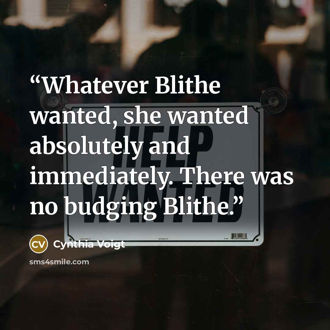 “Whatever Blithe wanted, she wanted absolutely and immediately. There was no budging Blithe.” quote by Cynthia Voigt