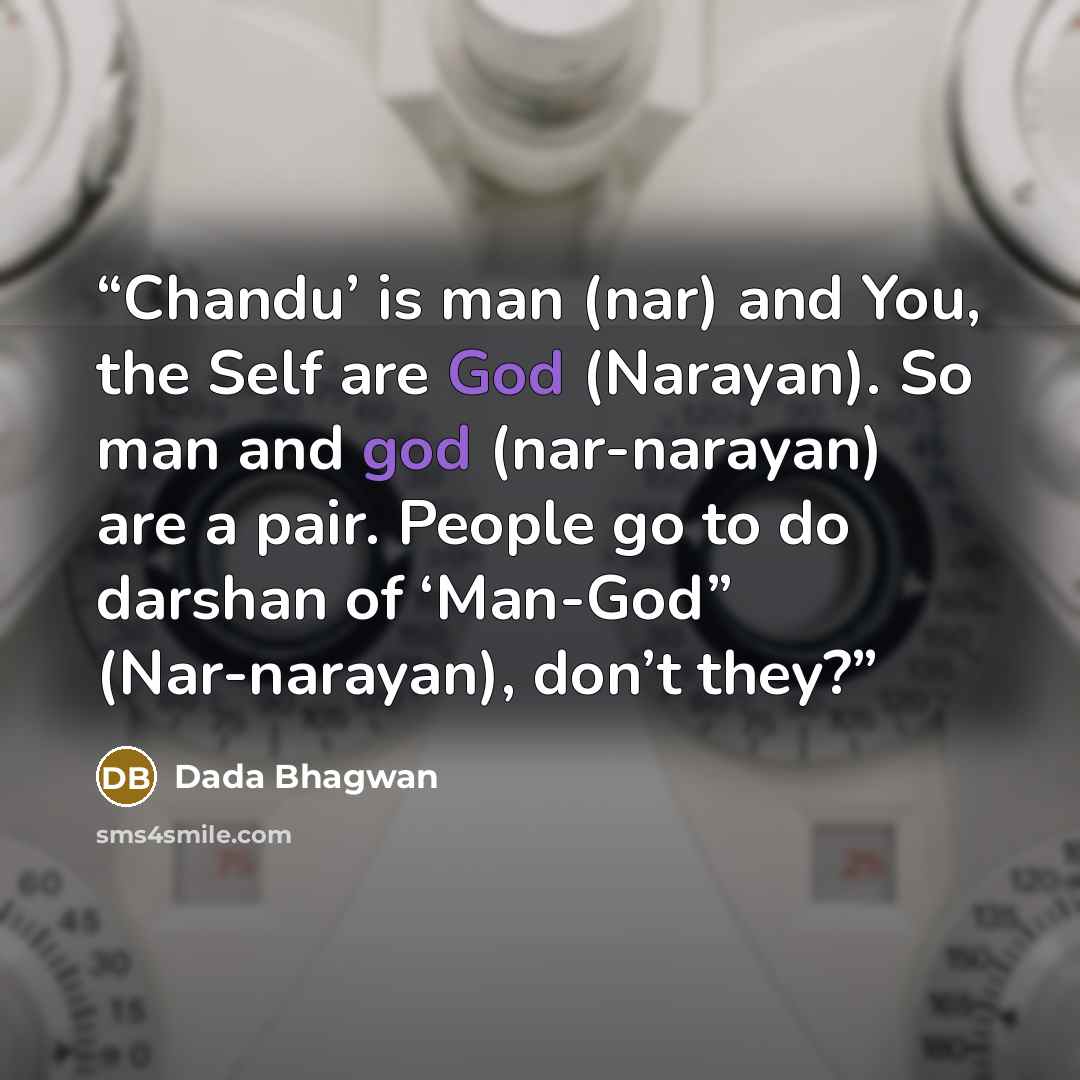 “Chandu’ is man (nar) and You, the Self are God (Narayan). So man and god (nar-narayan) are a pair. People go to do darshan of ‘Man-God” (Nar-narayan), don’t they?” quote by Dada Bhagwan