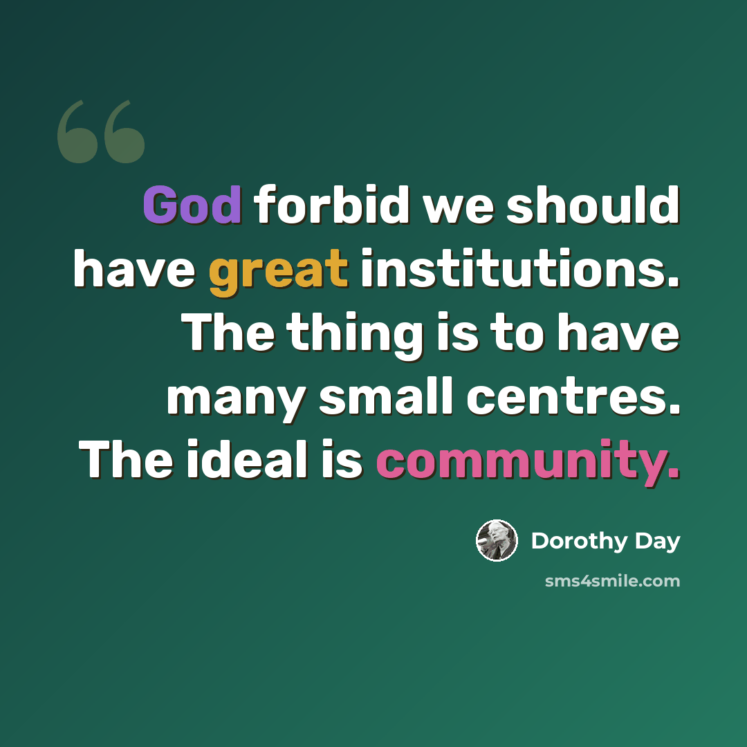 “God forbid we should have great institutions. The thing is to have many small centres. The ideal is community.” quote by Dorothy Day