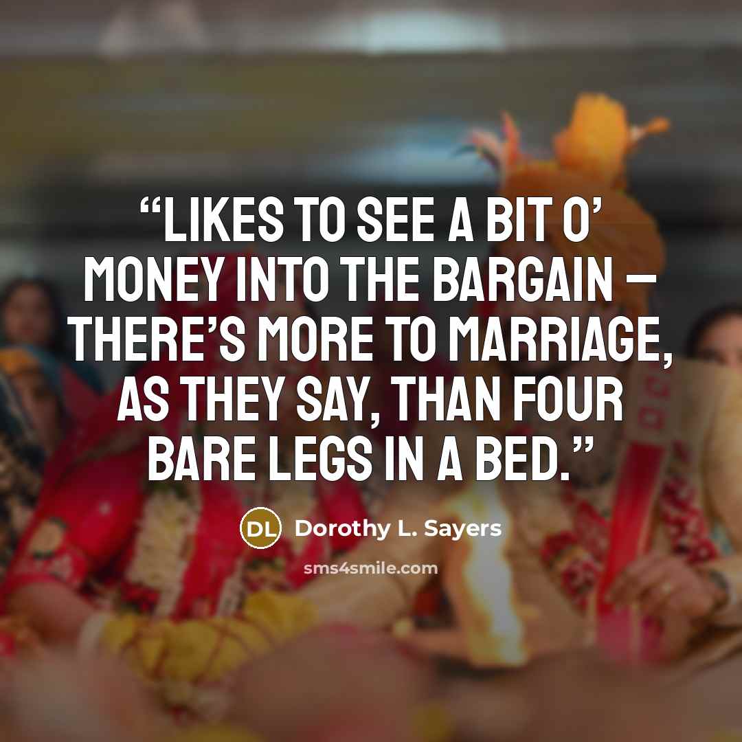 “likes to see a bit o’ money into the bargain – there’s more to marriage, as they say, than four bare legs in a bed.” quote by Dorothy L. Sayers