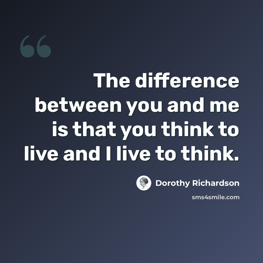 “The difference between you and me is that you think to live and I live to think.” quote by Dorothy Richardson