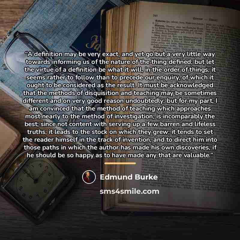 “A definition may be very exact, and yet go but a very little way towards informing us of the nature of the thing defined; but let the virtue of a definition be what it will, in the order of things, it seems rather to follow than to precede our enquiry, of which it ought to be considered as the…” quote by Edmund Burke