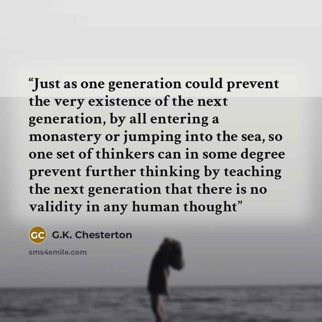 “Just as one generation could prevent the very existence of the next generation, by all entering a monastery or jumping into the sea, so one set of thinkers can in some degree prevent further thinking by teaching the next generation that there is no validity in any human thought” quote by G.K. Chesterton