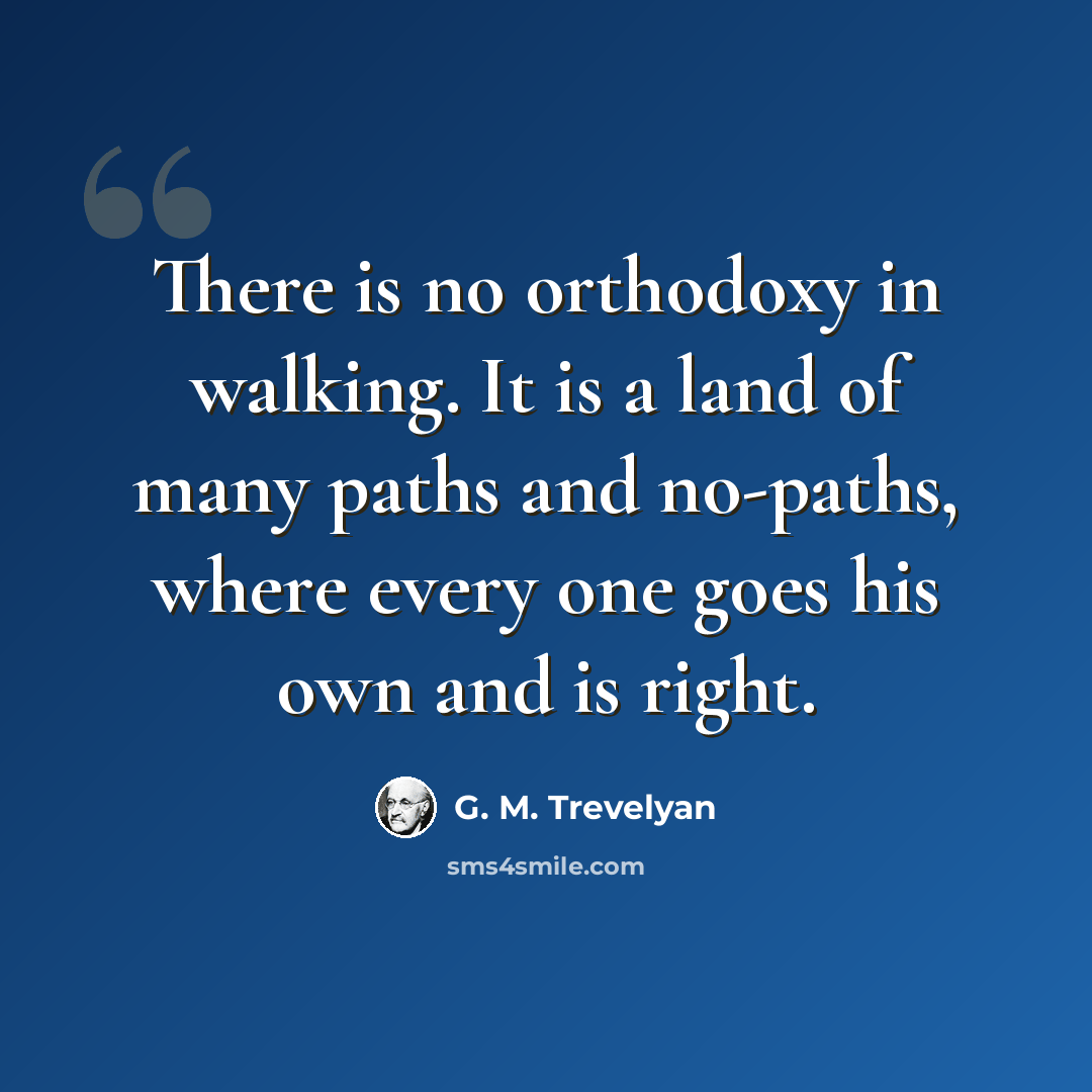 “There is no orthodoxy in walking. It is a land of many paths and no-paths, where every one goes his own and is right.” quote by G. M. Trevelyan