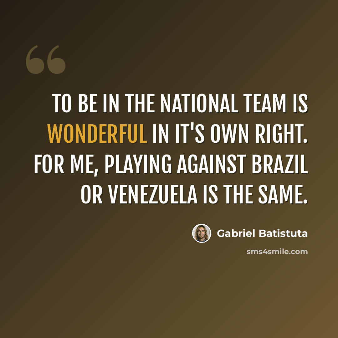 “To be in the national team is wonderful in it's own right. For me, playing against Brazil or Venezuela is the same.” quote by Gabriel Batistuta