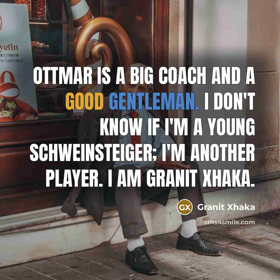 “Ottmar is a big coach and a good gentleman. I don't know if I'm a young Schweinsteiger; I'm another player. I am Granit Xhaka.” quote by Granit Xhaka