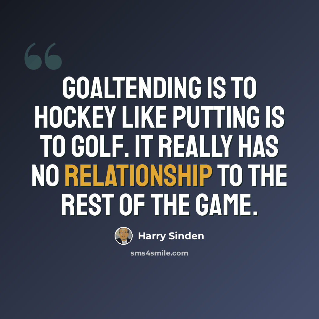 “Goaltending is to hockey like putting is to golf. It really has no relationship to the rest of the game.” quote by Harry Sinden