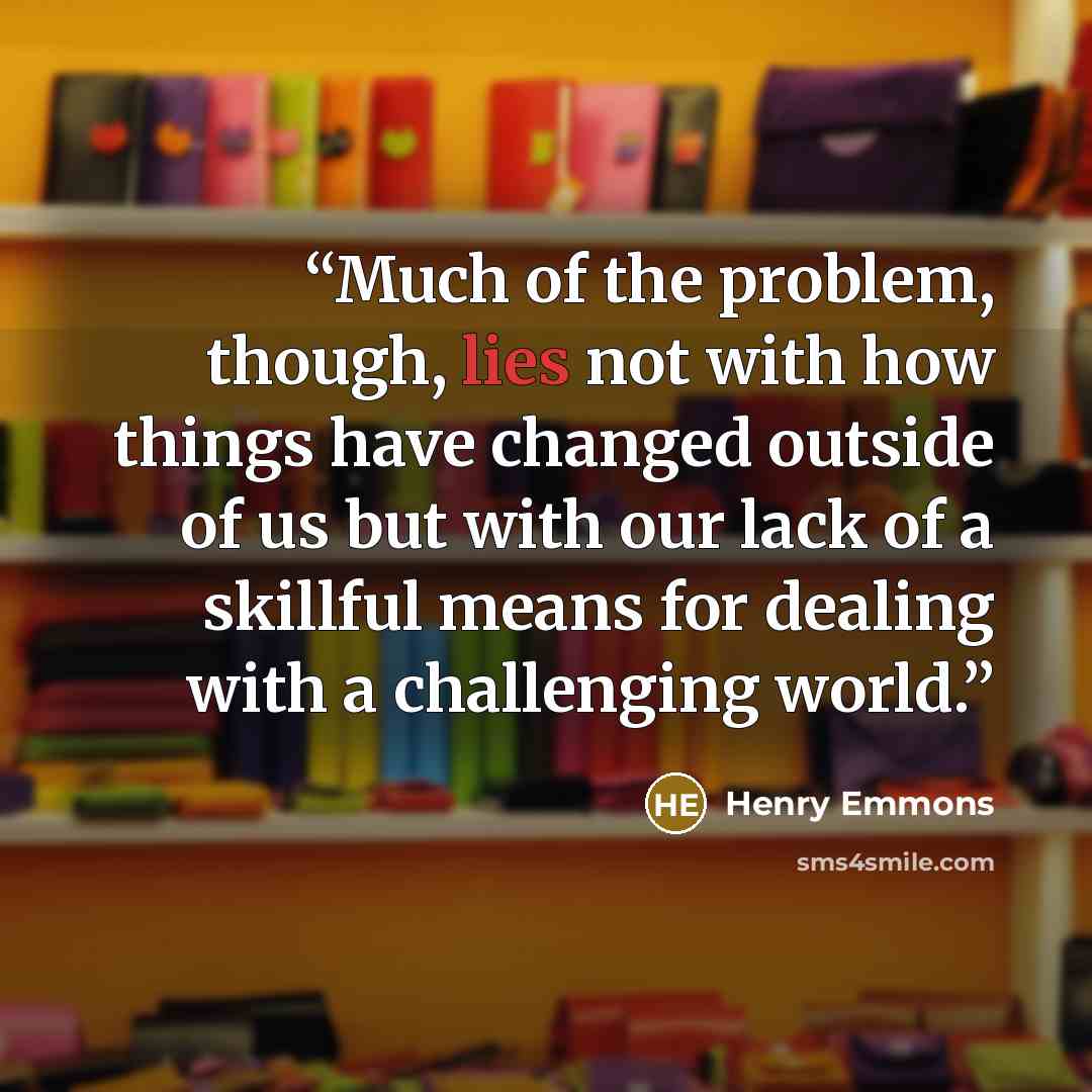 “Much of the problem, though, lies not with how things have changed outside of us but with our lack of a skillful means for dealing with a challenging world.” quote by Henry Emmons