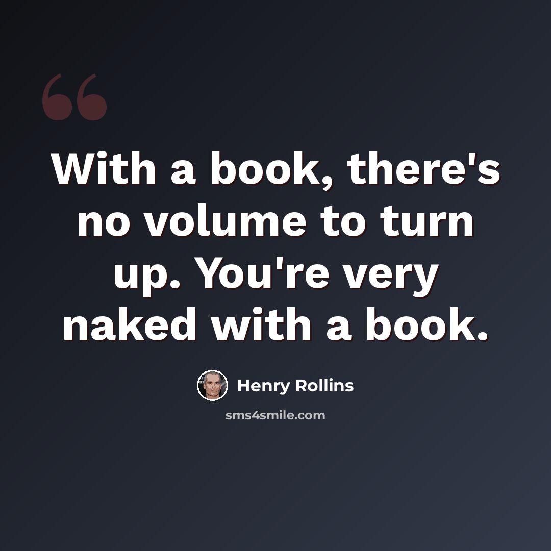 “With a book, there's no volume to turn up. You're very naked with a book.” quote by Henry Rollins