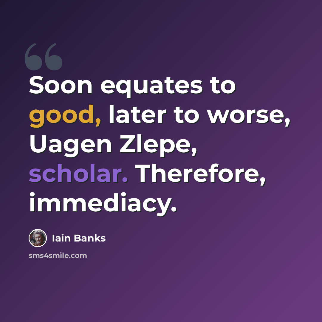 “Soon equates to good, later to worse, Uagen Zlepe, scholar. Therefore, immediacy.” quote by Iain Banks