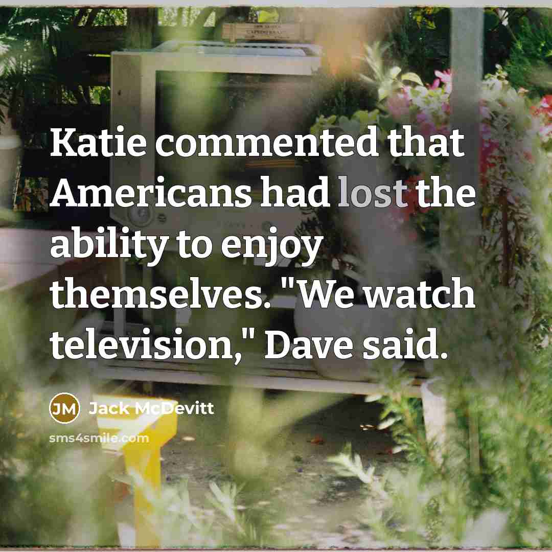“Katie commented that Americans had lost the ability to enjoy themselves. "We watch television," Dave said.” quote by Jack McDevitt