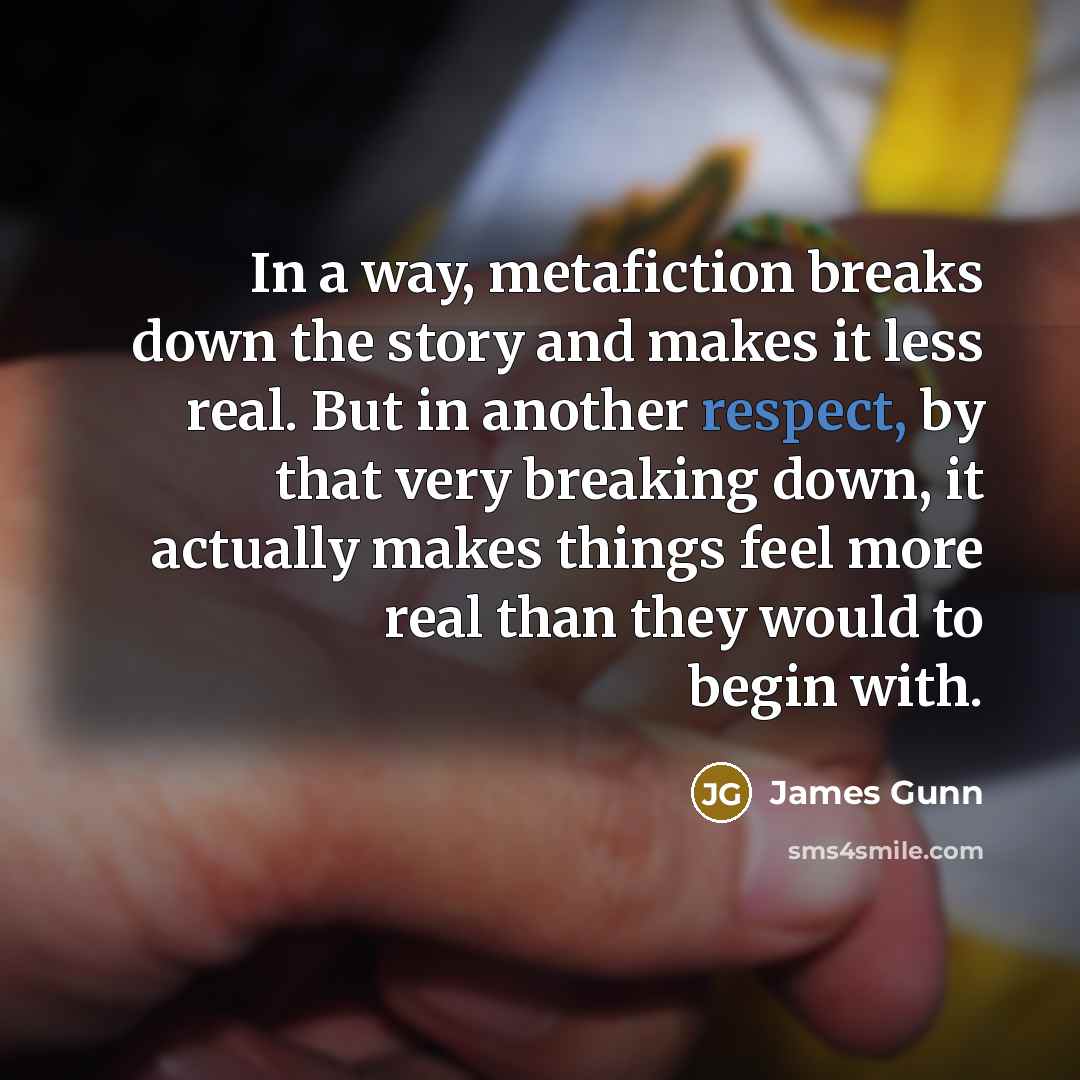 “In a way, metafiction breaks down the story and makes it less real. But in another respect, by that very breaking down, it actually makes things feel more real than they would to begin with.” quote by James Gunn