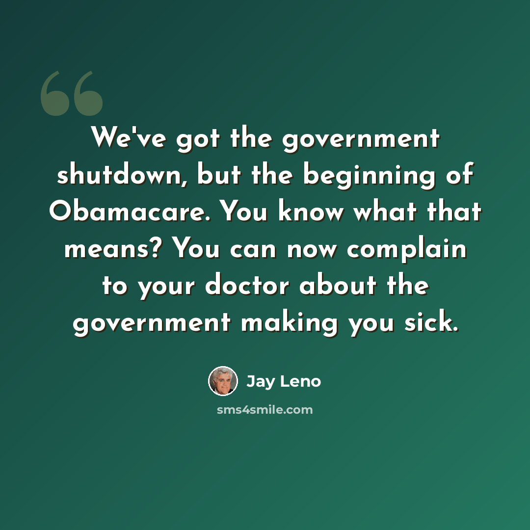 “We've got the government shutdown, but the beginning of Obamacare. You know what that means? You can now complain to your doctor about the government making you sick.” quote by Jay Leno
