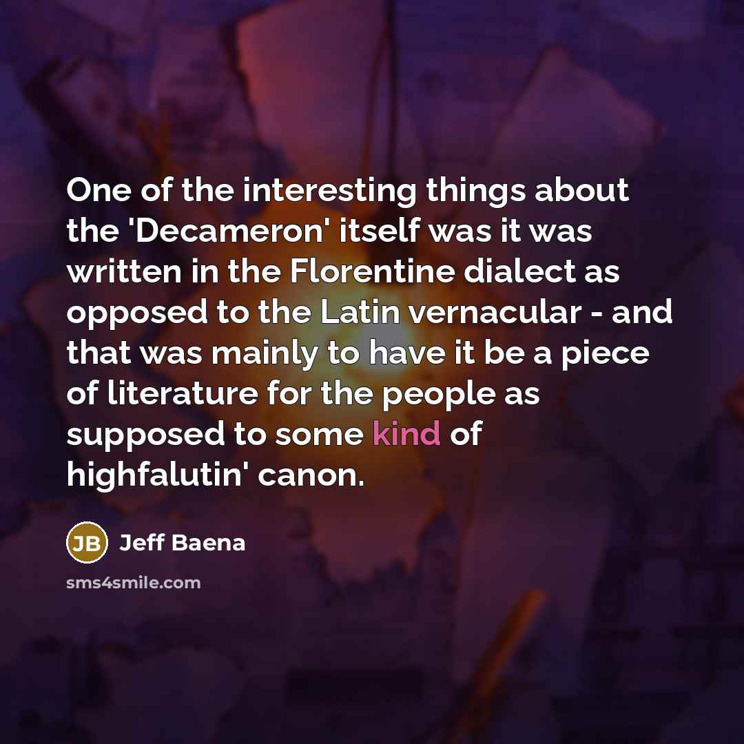 “One of the interesting things about the 'Decameron' itself was it was written in the Florentine dialect as opposed to the Latin vernacular - and that was mainly to have it be a piece of literature for the people as supposed to some kind of highfalutin' canon.” quote by Jeff Baena