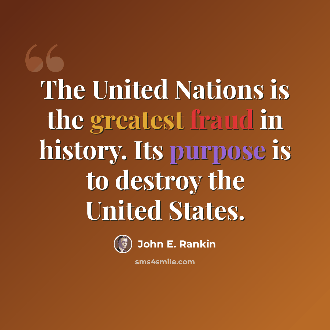“The United Nations is the greatest fraud in history. Its purpose is to destroy the United States.” quote by John E. Rankin
