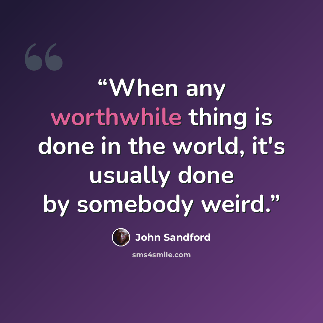 “When any worthwhile thing is done in the world, it's usually done by somebody weird.” quote by John Sandford