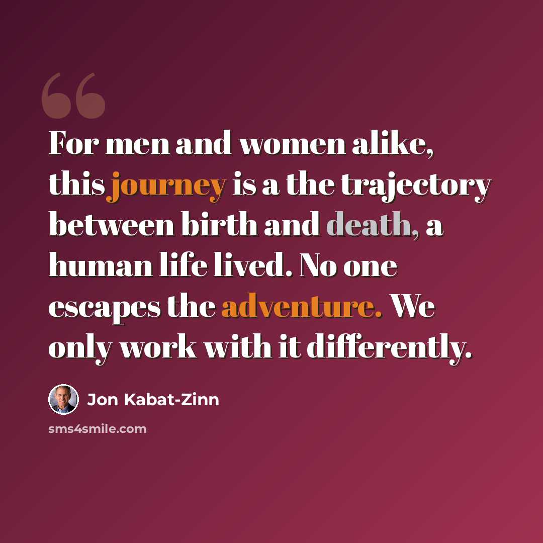 “For men and women alike, this journey is a the trajectory between birth and death, a human life lived. No one escapes the adventure. We only work with it differently.” quote by Jon Kabat-Zinn