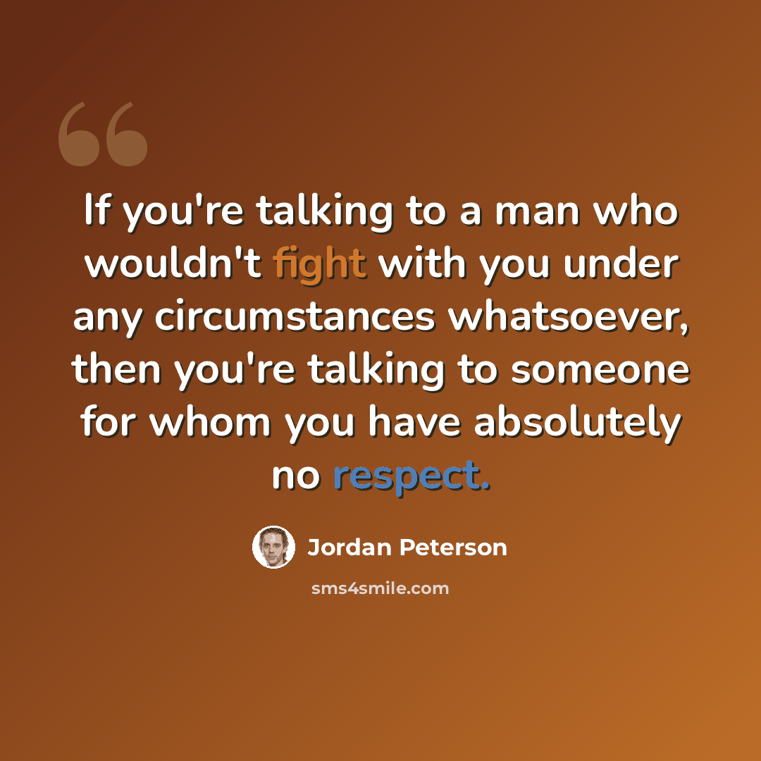 “If you're talking to a man who wouldn't fight with you under any circumstances whatsoever, then you're talking to someone for whom you have absolutely no respect.” quote by Jordan Peterson