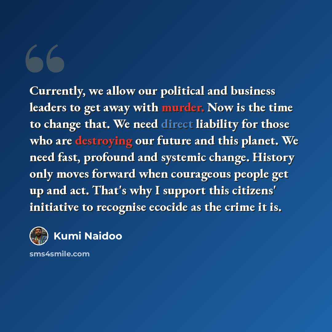“Currently, we allow our political and business leaders to get away with murder. Now is the time to change that. We need direct liability for those who are destroying our future and this planet. We need fast, profound and systemic change. History only moves forward when courageous people get up and…” quote by Kumi Naidoo