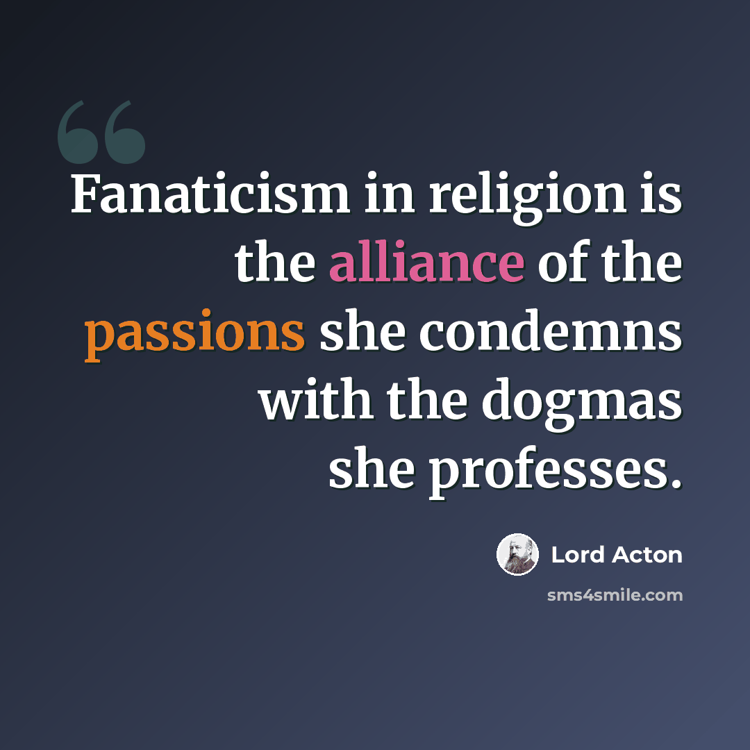 “Fanaticism in religion is the alliance of the passions she condemns with the dogmas she professes.” quote by Lord Acton
