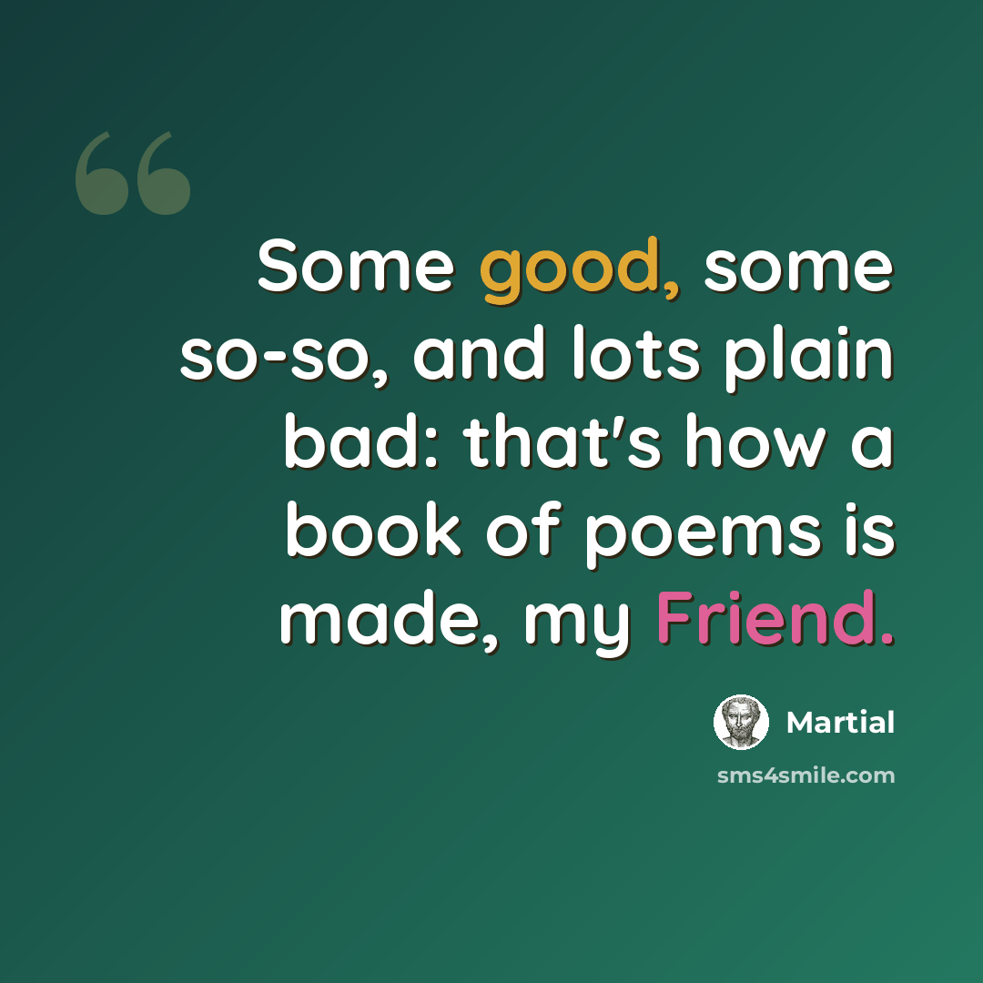 “Some good, some so-so, and lots plain bad: that's how a book of poems is made, my Friend.” quote by Martial